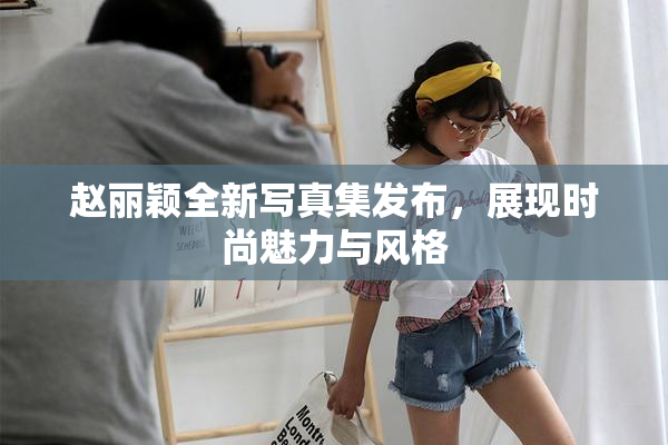 赵丽颖全新写真集发布，展现时尚魅力与风格
