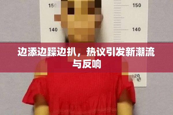 边添边躁边扒，热议引发新潮流与反响