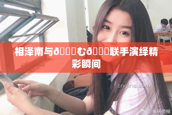 相泽南与😚む🍍联手演绎精彩瞬间