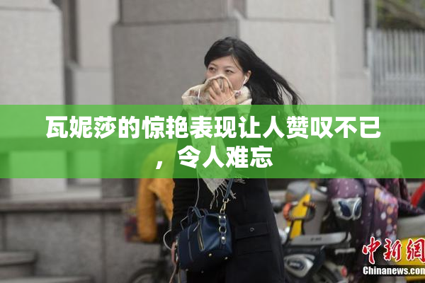 瓦妮莎的惊艳表现让人赞叹不已，令人难忘