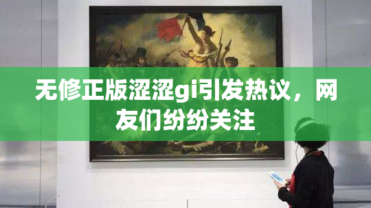 无修正版涩涩gi引发热议，网友们纷纷关注