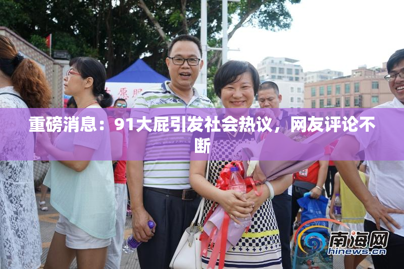 重磅消息：91大屁引发社会热议，网友评论不断