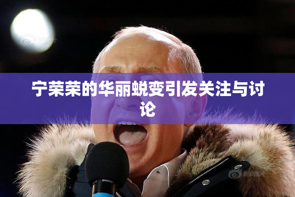 宁荣荣的华丽蜕变引发关注与讨论