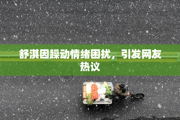 舒淇因躁动情绪困扰，引发网友热议