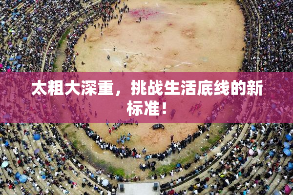 太粗大深重，挑战生活底线的新标准！