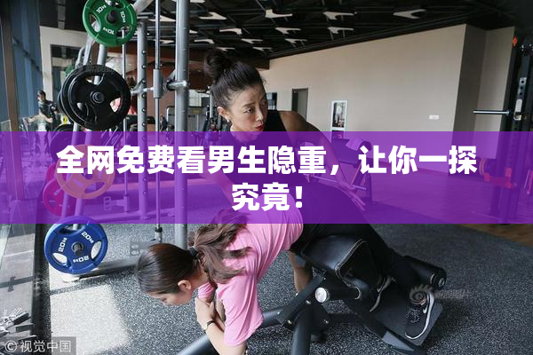 全网免费看男生隐重，让你一探究竟！