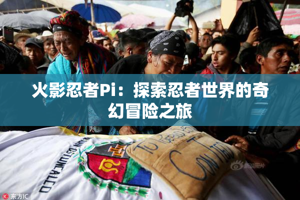 火影忍者Pi：探索忍者世界的奇幻冒险之旅