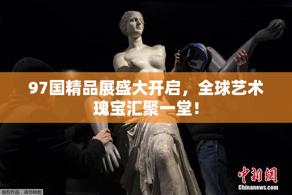 97国精品展盛大开启，全球艺术瑰宝汇聚一堂！
