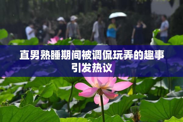直男熟睡期间被调侃玩弄的趣事引发热议