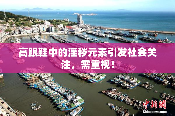 高跟鞋中的淫秽元素引发社会关注，需重视！