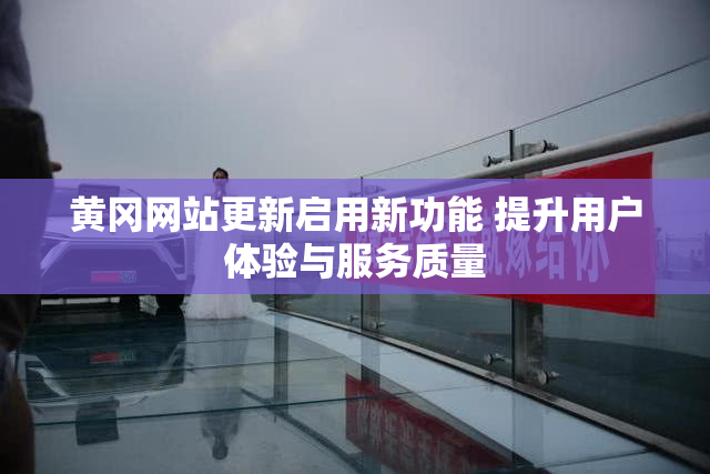 黄冈网站更新启用新功能 提升用户体验与服务质量