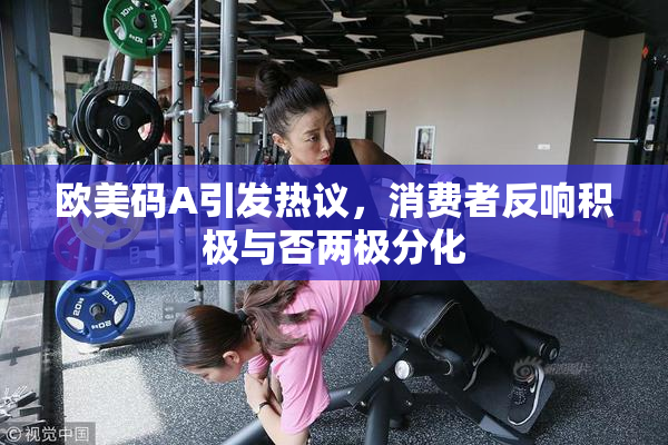 欧美码A引发热议，消费者反响积极与否两极分化