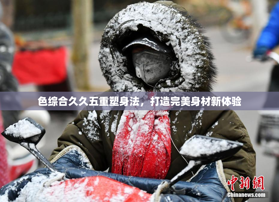 色综合久久五重塑身法，打造完美身材新体验