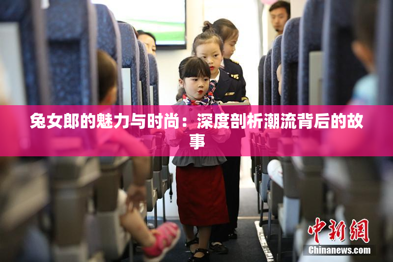 兔女郎的魅力与时尚：深度剖析潮流背后的故事