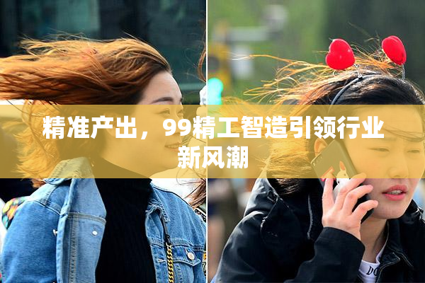 精准产出，99精工智造引领行业新风潮