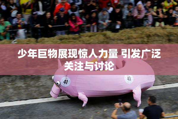 少年巨物展现惊人力量 引发广泛关注与讨论