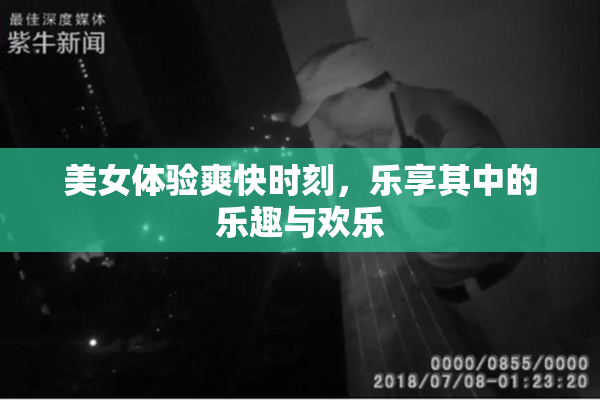 美女体验爽快时刻，乐享其中的乐趣与欢乐