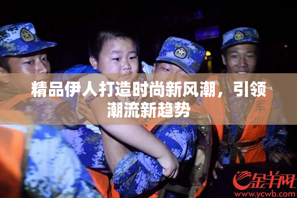 精品伊人打造时尚新风潮，引领潮流新趋势