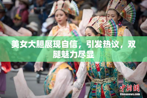 美女大胆展现自信，引发热议，双腿魅力尽显