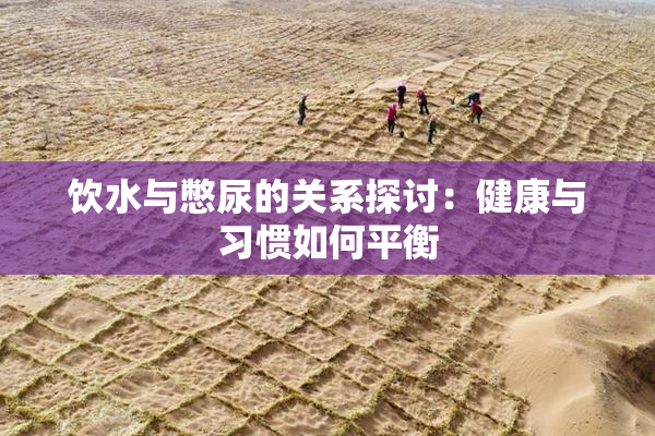 饮水与憋尿的关系探讨：健康与习惯如何平衡