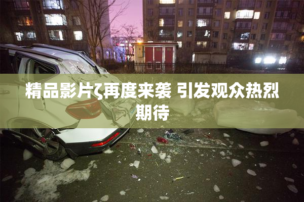 精品影片ζ再度来袭 引发观众热烈期待