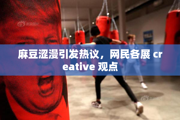 麻豆涩漫引发热议，网民各展 creative 观点