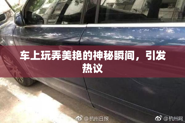 车上玩弄美艳的神秘瞬间，引发热议