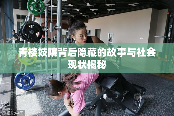 青楼妓院背后隐藏的故事与社会现状揭秘