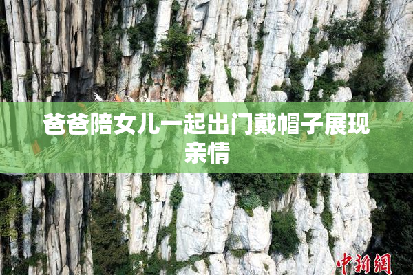 爸爸陪女儿一起出门戴帽子展现亲情
