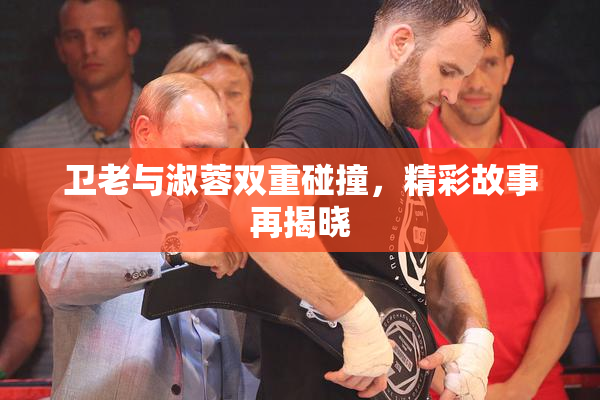 卫老与淑蓉双重碰撞，精彩故事再揭晓