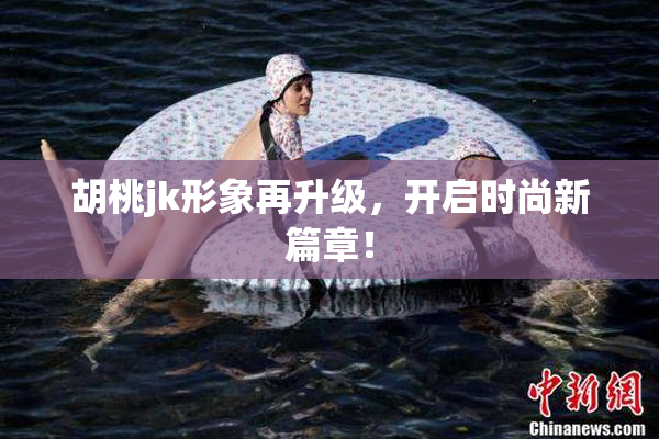 胡桃jk形象再升级，开启时尚新篇章！