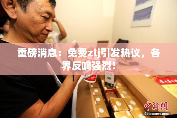 重磅消息：免费zlj引发热议，各界反响强烈！