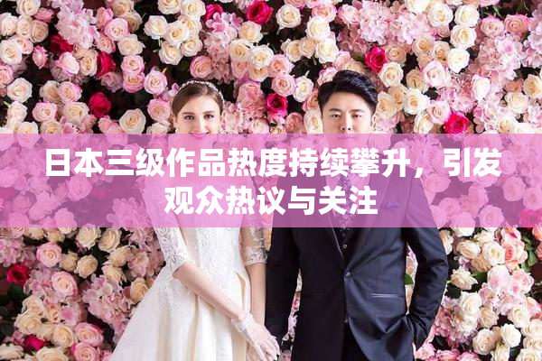 日本三级作品热度持续攀升，引发观众热议与关注