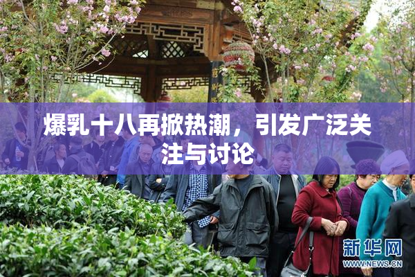 爆乳十八再掀热潮，引发广泛关注与讨论