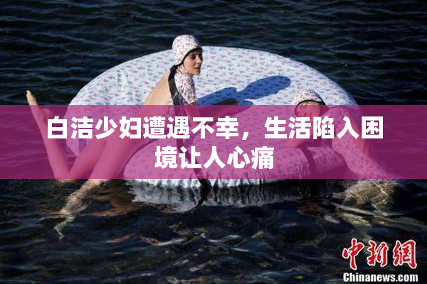白洁少妇遭遇不幸，生活陷入困境让人心痛