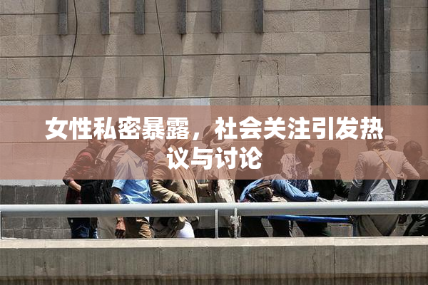 女性私密暴露，社会关注引发热议与讨论