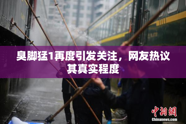 臭脚猛1再度引发关注，网友热议其真实程度
