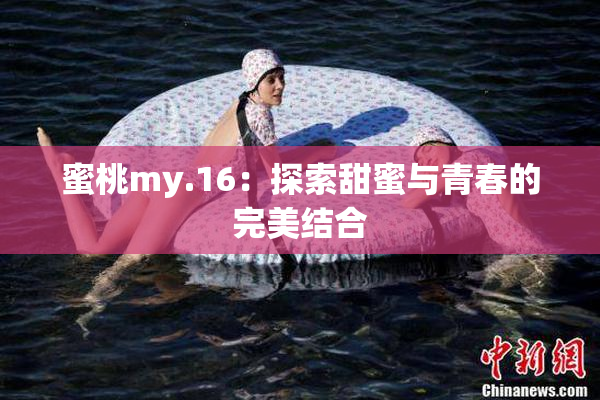 蜜桃my.16：探索甜蜜与青春的完美结合