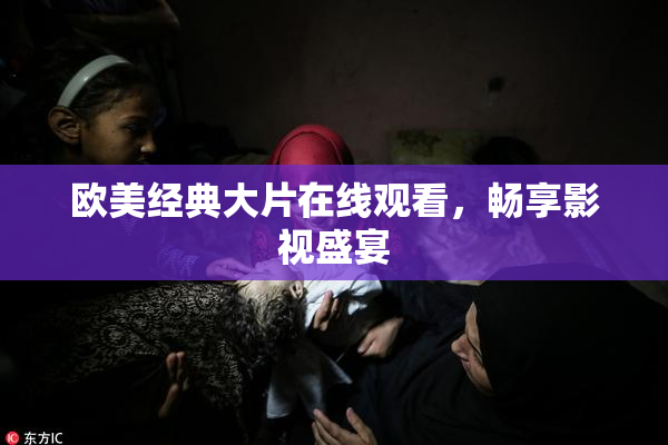 欧美经典大片在线观看，畅享影视盛宴