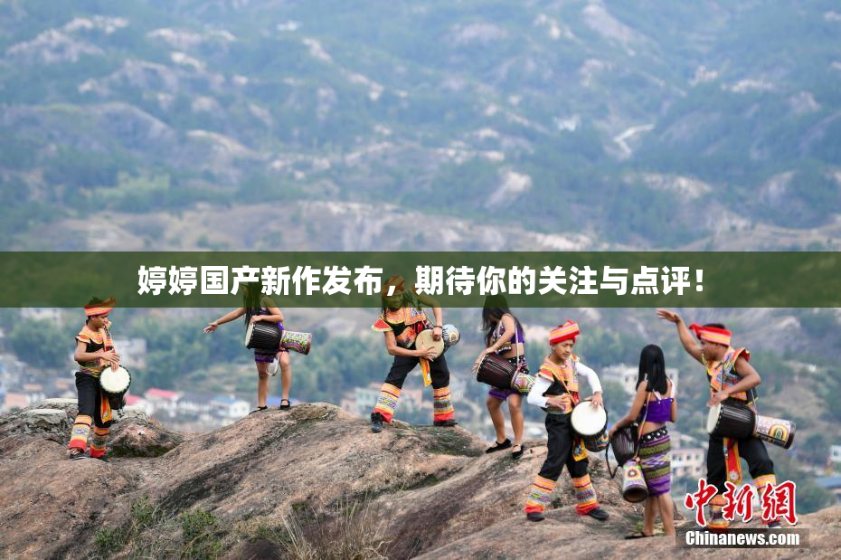 婷婷国产新作发布，期待你的关注与点评！