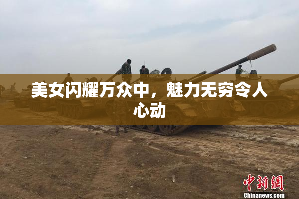 美女闪耀万众中，魅力无穷令人心动