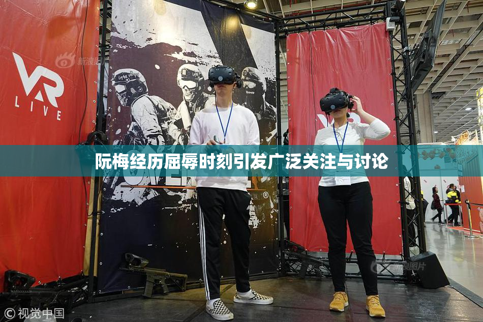 阮梅经历屈辱时刻引发广泛关注与讨论