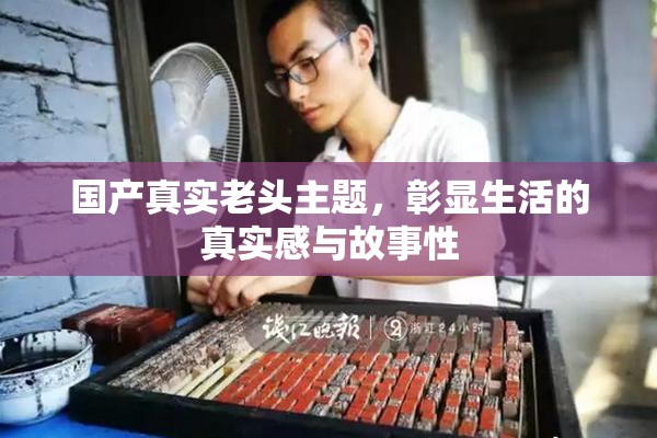 国产真实老头主题，彰显生活的真实感与故事性
