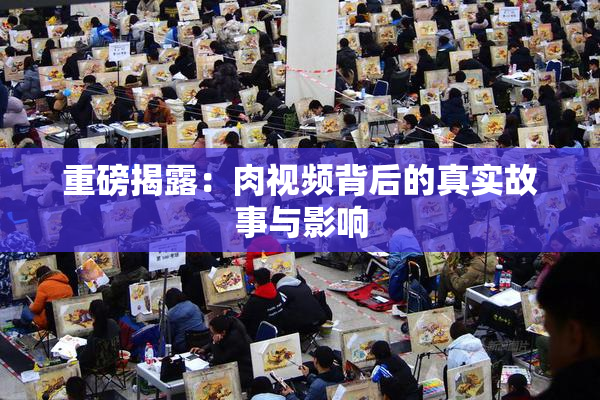 重磅揭露：肉视频背后的真实故事与影响