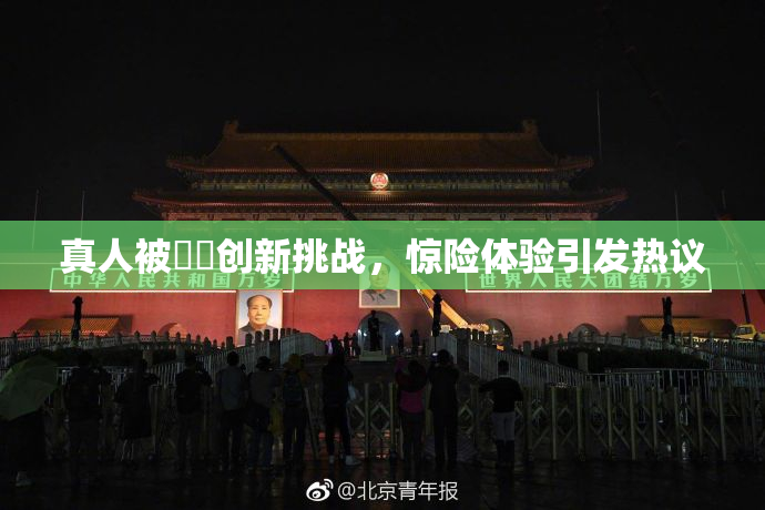 真人被❌‌创新挑战，惊险体验引发热议