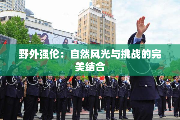 野外强伦：自然风光与挑战的完美结合