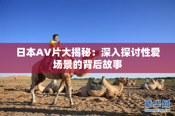 日本AV片大揭秘：深入探讨性爱场景的背后故事
