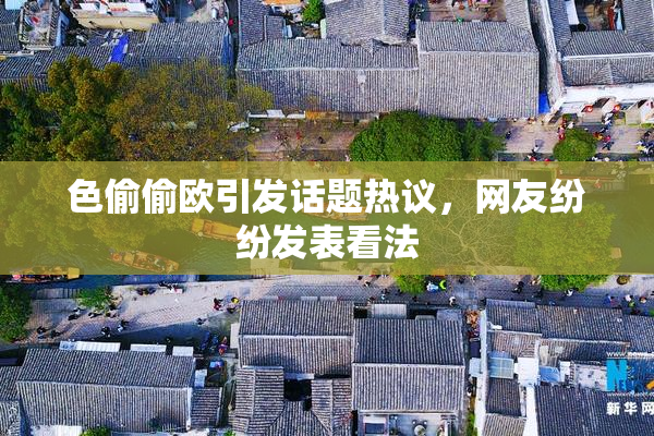 色偷偷欧引发话题热议，网友纷纷发表看法