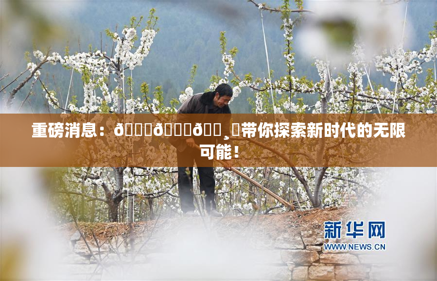 重磅消息：🍑👅🌸‌带你探索新时代的无限可能！