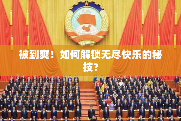 被到爽！如何解锁无尽快乐的秘技？